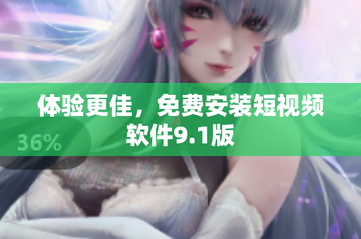 体验更佳，免费安装短视频软件9.1版