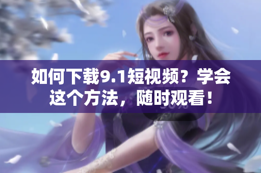 如何下载9.1短视频？学会这个方法，随时观看！