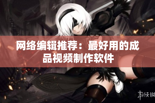 网络编辑推荐：最好用的成品视频制作软件