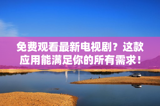 免费观看最新电视剧？这款应用能满足你的所有需求！