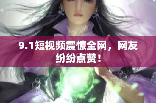 9.1短视频震惊全网，网友纷纷点赞！