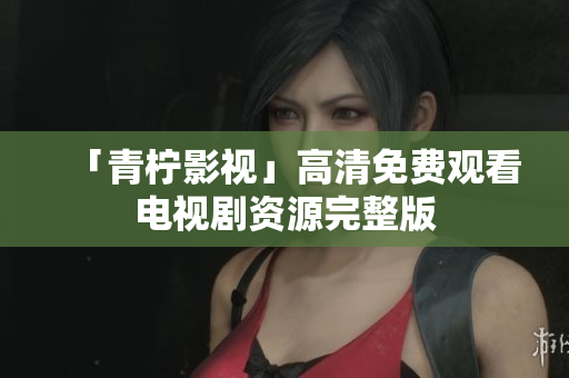 「青柠影视」高清免费观看电视剧资源完整版