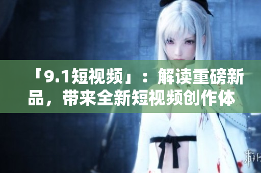 「9.1短视频」：解读重磅新品，带来全新短视频创作体验！
