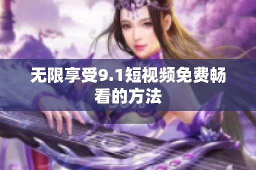 无限享受9.1短视频免费畅看的方法