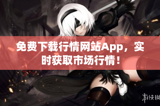 免费下载行情网站App，实时获取市场行情！