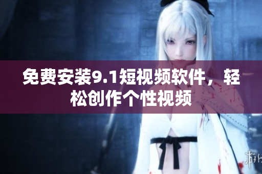 免费安装9.1短视频软件，轻松创作个性视频
