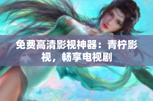 免费高清影视神器：青柠影视，畅享电视剧
