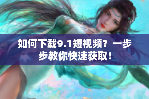 如何下载9.1短视频？一步步教你快速获取！
