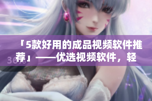 「5款好用的成品视频软件推荐」——优选视频软件，轻松制作优质视频