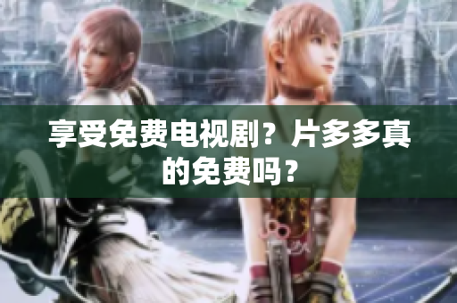 享受免费电视剧？片多多真的免费吗？