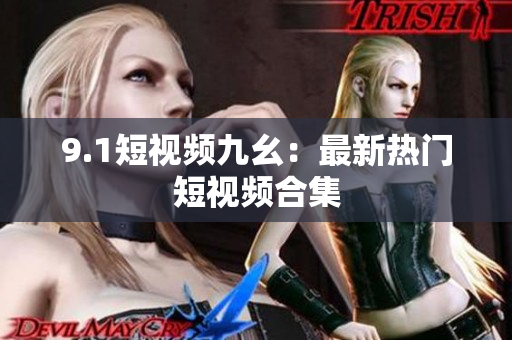 9.1短视频九幺：最新热门短视频合集