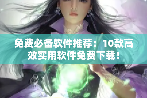 免费必备软件推荐：10款高效实用软件免费下载！