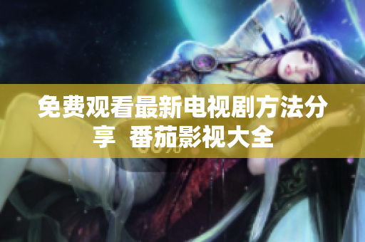 免费观看最新电视剧方法分享  番茄影视大全