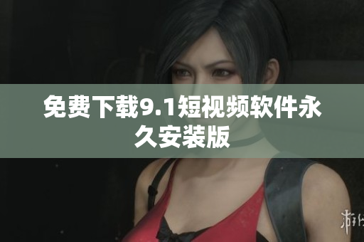 免费下载9.1短视频软件永久安装版