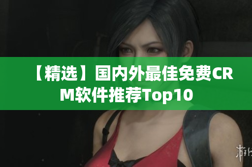 【精选】国内外最佳免费CRM软件推荐Top10