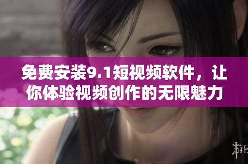 免费安装9.1短视频软件，让你体验视频创作的无限魅力！