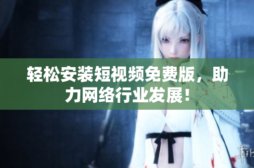 轻松安装短视频免费版，助力网络行业发展！