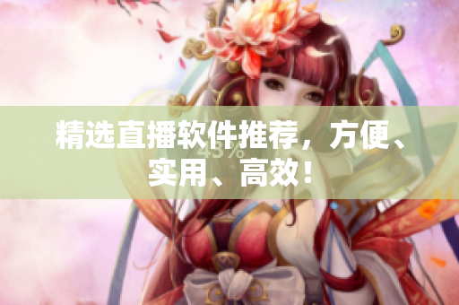 精选直播软件推荐，方便、实用、高效！