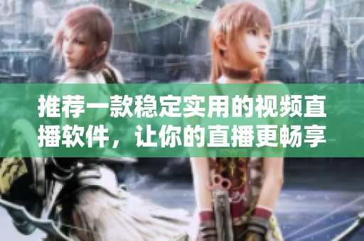 推荐一款稳定实用的视频直播软件，让你的直播更畅享