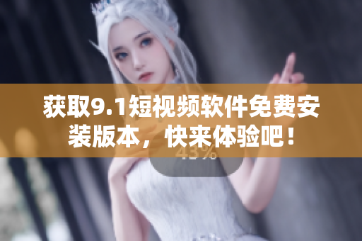 获取9.1短视频软件免费安装版本，快来体验吧！
