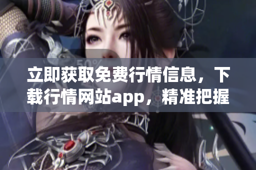 立即获取免费行情信息，下载行情网站app，精准把握最新市场动态