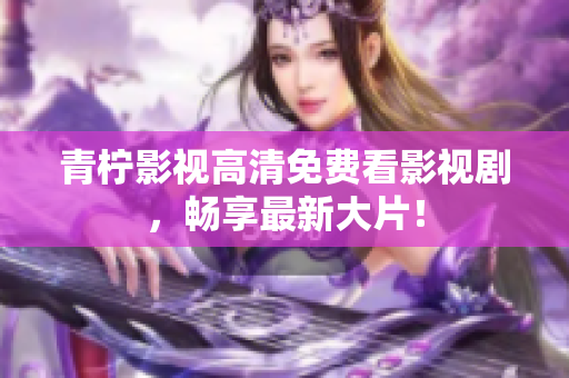 青柠影视高清免费看影视剧，畅享最新大片！