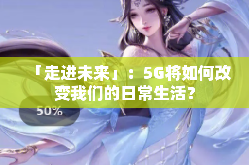 「走进未来」：5G将如何改变我们的日常生活？