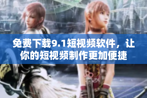 免费下载9.1短视频软件，让你的短视频制作更加便捷