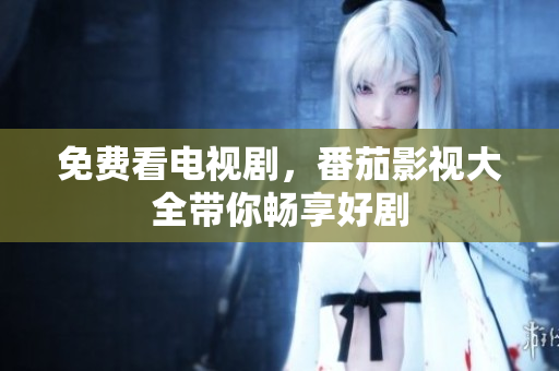 免费看电视剧，番茄影视大全带你畅享好剧