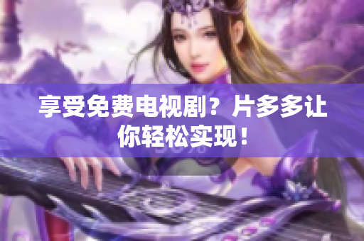 享受免费电视剧？片多多让你轻松实现！