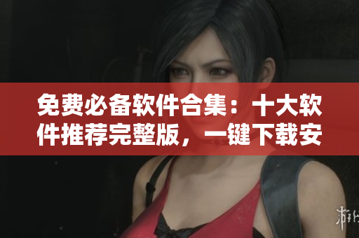 免费必备软件合集：十大软件推荐完整版，一键下载安装！