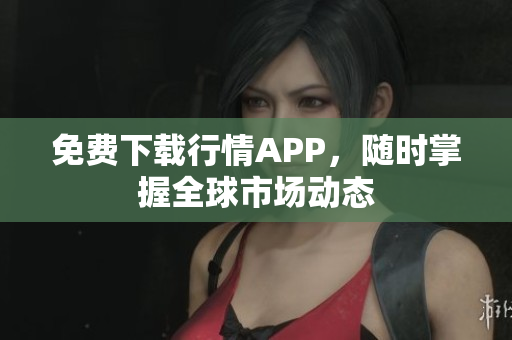 免费下载行情APP，随时掌握全球市场动态