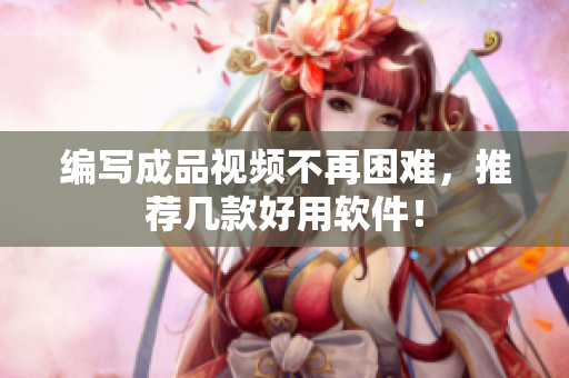 编写成品视频不再困难，推荐几款好用软件！
