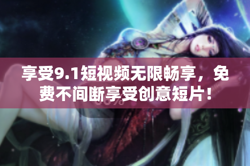 享受9.1短视频无限畅享，免费不间断享受创意短片！