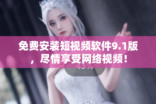 免费安装短视频软件9.1版，尽情享受网络视频！