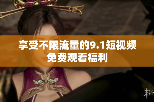 享受不限流量的9.1短视频免费观看福利