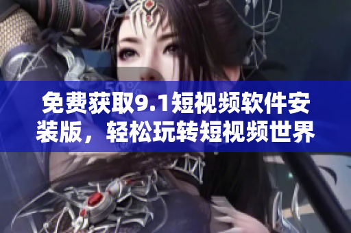 免费获取9.1短视频软件安装版，轻松玩转短视频世界！