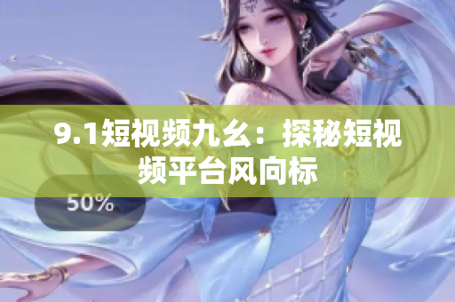 9.1短视频九幺：探秘短视频平台风向标