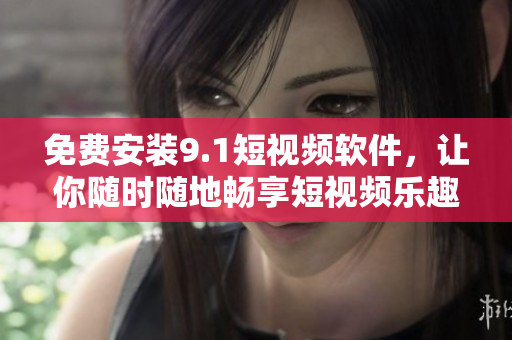 免费安装9.1短视频软件，让你随时随地畅享短视频乐趣