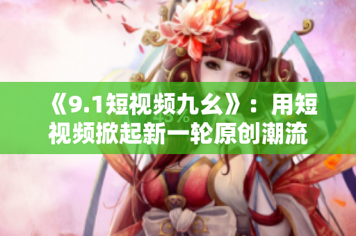 《9.1短视频九幺》：用短视频掀起新一轮原创潮流