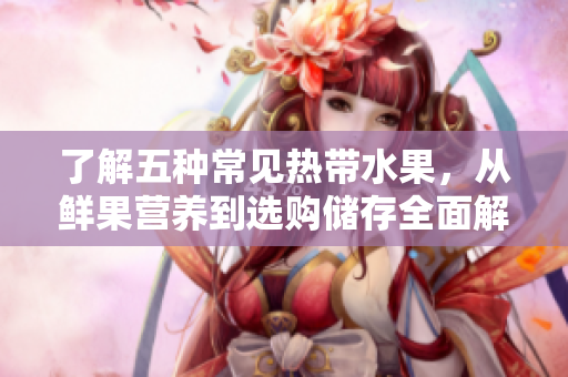 了解五种常见热带水果，从鲜果营养到选购储存全面解析