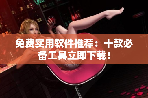 免费实用软件推荐：十款必备工具立即下载！