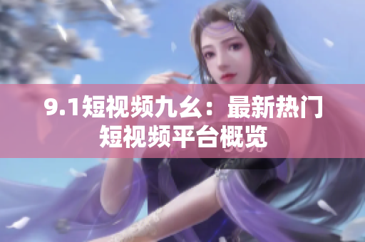 9.1短视频九幺：最新热门短视频平台概览