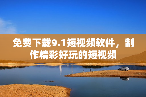 免费下载9.1短视频软件，制作精彩好玩的短视频