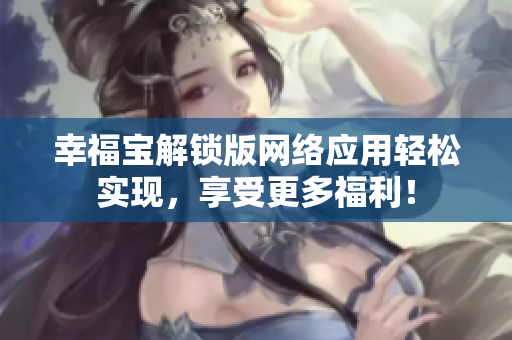 幸福宝解锁版网络应用轻松实现，享受更多福利！