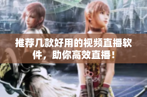 推荐几款好用的视频直播软件，助你高效直播！