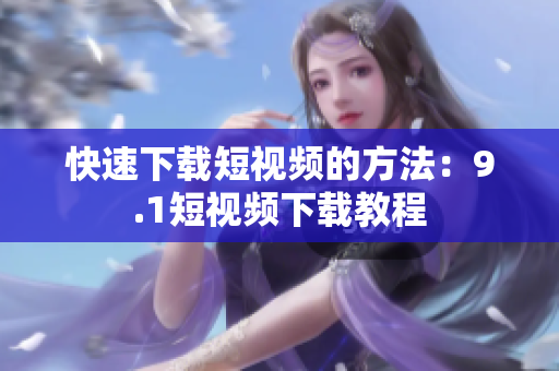 快速下载短视频的方法：9.1短视频下载教程