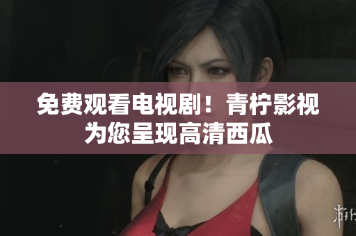 免费观看电视剧！青柠影视为您呈现高清西瓜