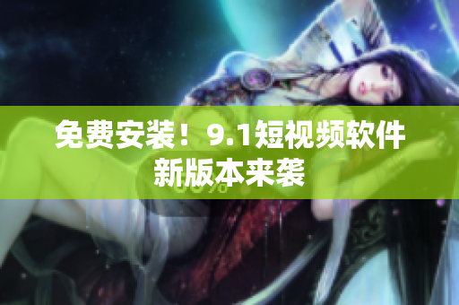 免费安装！9.1短视频软件新版本来袭