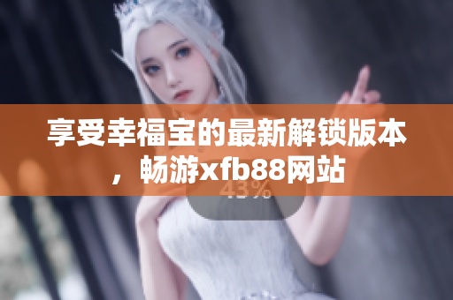 享受幸福宝的最新解锁版本，畅游xfb88网站